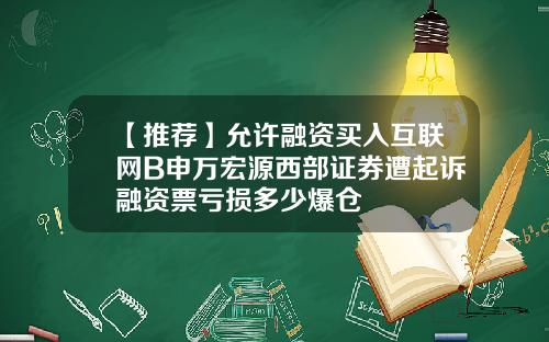 【推荐】允许融资买入互联网B申万宏源西部证券遭起诉融资票亏损多少爆仓