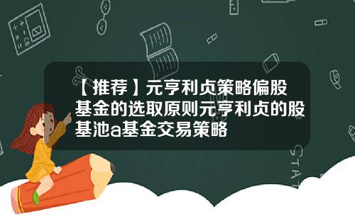 【推荐】元亨利贞策略偏股基金的选取原则元亨利贞的股基池a基金交易策略