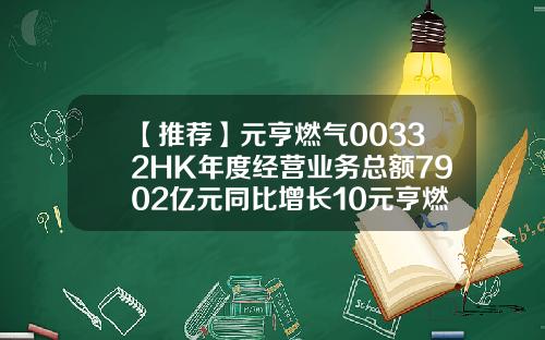 【推荐】元亨燃气00332HK年度经营业务总额7902亿元同比增长10元亨燃气控股有限公司