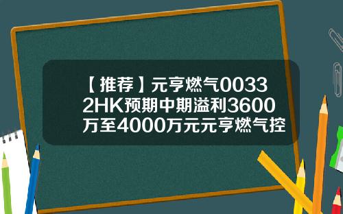 【推荐】元亨燃气00332HK预期中期溢利3600万至4000万元元亨燃气控股有限公司