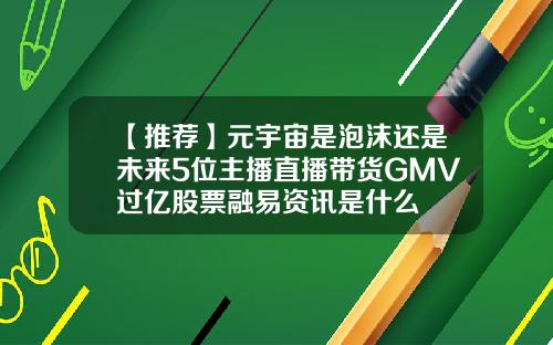 【推荐】元宇宙是泡沫还是未来5位主播直播带货GMV过亿股票融易资讯是什么