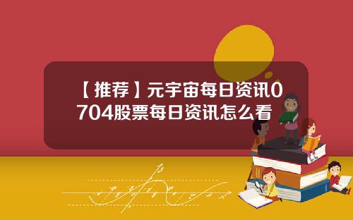 【推荐】元宇宙每日资讯0704股票每日资讯怎么看
