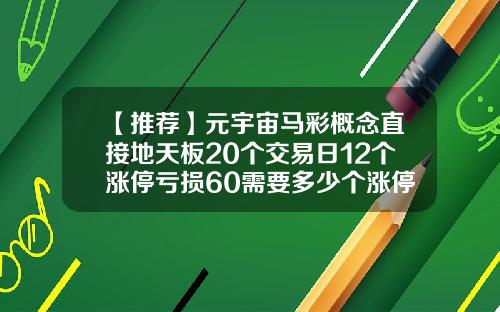【推荐】元宇宙马彩概念直接地天板20个交易日12个涨停亏损60需要多少个涨停