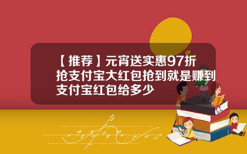 【推荐】元宵送实惠97折抢支付宝大红包抢到就是赚到支付宝红包给多少