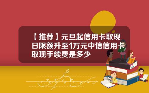 【推荐】元旦起信用卡取现日限额升至1万元中信信用卡取现手续费是多少