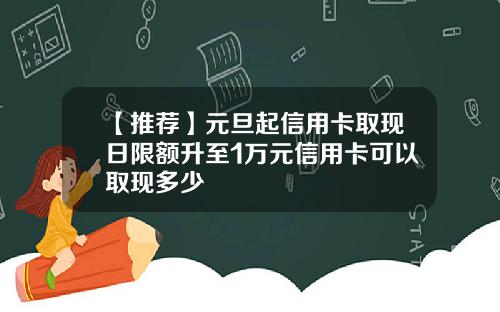 【推荐】元旦起信用卡取现日限额升至1万元信用卡可以取现多少