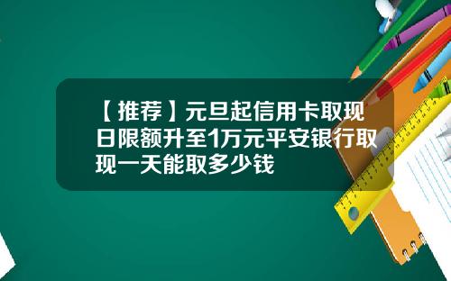【推荐】元旦起信用卡取现日限额升至1万元平安银行取现一天能取多少钱