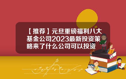 【推荐】元旦重磅福利八大基金公司2023最新投资策略来了什么公司可以投资