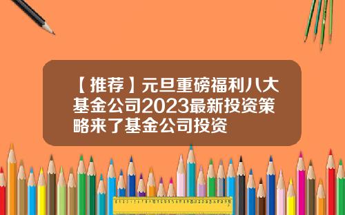 【推荐】元旦重磅福利八大基金公司2023最新投资策略来了基金公司投资
