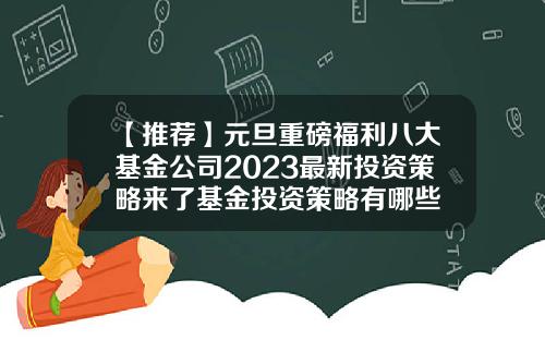 【推荐】元旦重磅福利八大基金公司2023最新投资策略来了基金投资策略有哪些