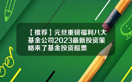 【推荐】元旦重磅福利八大基金公司2023最新投资策略来了基金投资股票