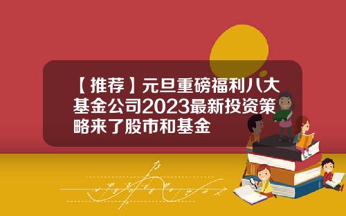 【推荐】元旦重磅福利八大基金公司2023最新投资策略来了股市和基金