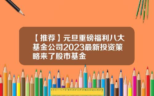 【推荐】元旦重磅福利八大基金公司2023最新投资策略来了股市基金