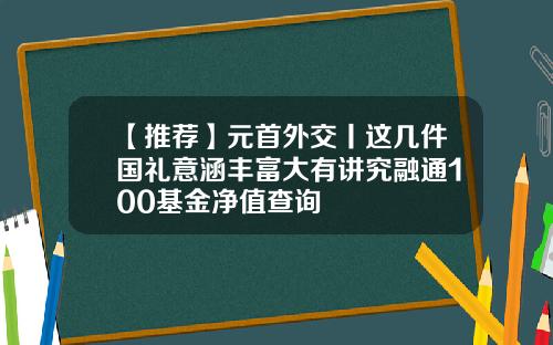 【推荐】元首外交丨这几件国礼意涵丰富大有讲究融通100基金净值查询
