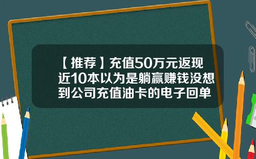 【推荐】充值50万元返现近10本以为是躺赢赚钱没想到公司充值油卡的电子回单