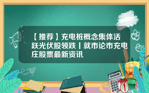 【推荐】充电桩概念集体活跃光伏股领跌丨就市论市充电庄股票最新资讯