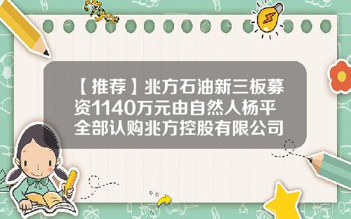 【推荐】兆方石油新三板募资1140万元由自然人杨平全部认购兆方控股有限公司