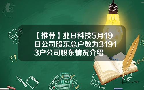 【推荐】兆日科技5月19日公司股东总户数为31913户公司股东情况介绍