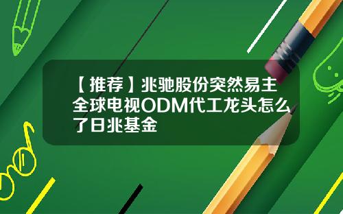 【推荐】兆驰股份突然易主全球电视ODM代工龙头怎么了日兆基金