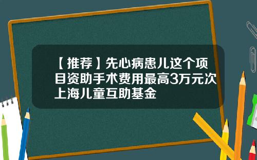 【推荐】先心病患儿这个项目资助手术费用最高3万元次上海儿童互助基金
