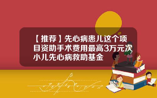 【推荐】先心病患儿这个项目资助手术费用最高3万元次小儿先心病救助基金