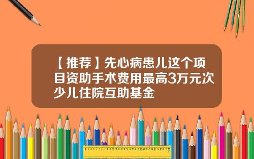 【推荐】先心病患儿这个项目资助手术费用最高3万元次少儿住院互助基金