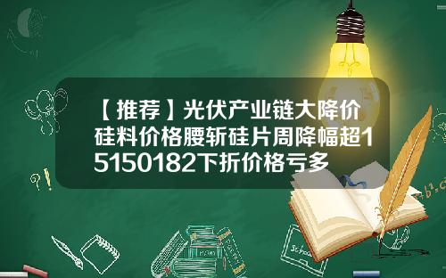 【推荐】光伏产业链大降价硅料价格腰斩硅片周降幅超15150182下折价格亏多少