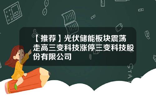 【推荐】光伏储能板块震荡走高三变科技涨停三变科技股份有限公司