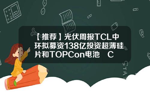 【推荐】光伏周报TCL中环拟募资138亿投资超薄硅片和TOPCon电池丅C乚股票最新资讯