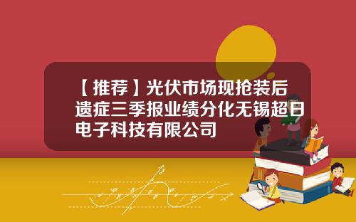 【推荐】光伏市场现抢装后遗症三季报业绩分化无锡超日电子科技有限公司