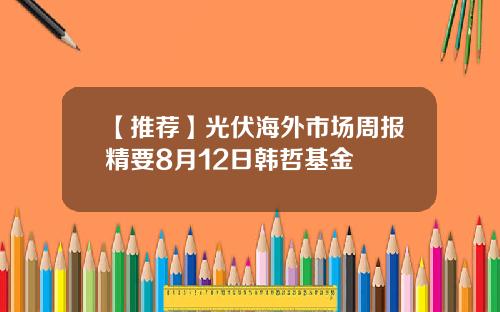 【推荐】光伏海外市场周报精要8月12日韩哲基金