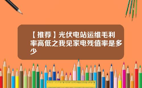 【推荐】光伏电站运维毛利率高低之我见家电残值率是多少