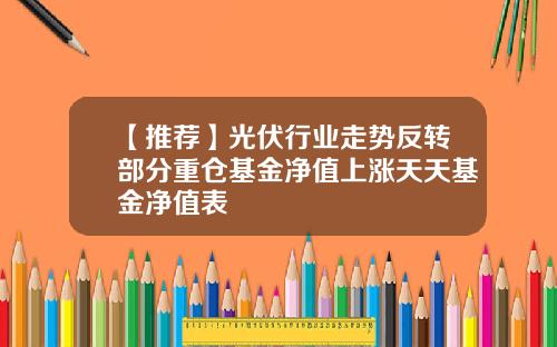【推荐】光伏行业走势反转部分重仓基金净值上涨天天基金净值表