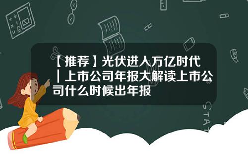 【推荐】光伏进入万亿时代｜上市公司年报大解读上市公司什么时候出年报