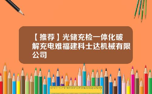 【推荐】光储充检一体化破解充电难福建科士达机械有限公司