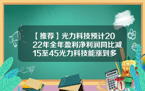 【推荐】光力科技预计2022年全年盈利净利润同比减15至45光力科技能涨到多少
