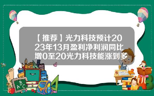 【推荐】光力科技预计2023年13月盈利净利润同比增0至20光力科技能涨到多少