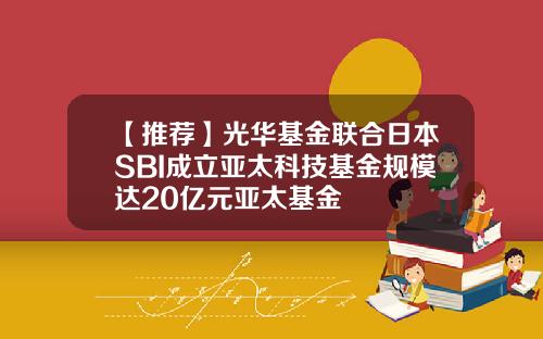 【推荐】光华基金联合日本SBI成立亚太科技基金规模达20亿元亚太基金