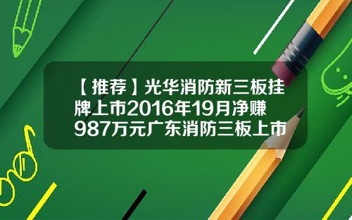 【推荐】光华消防新三板挂牌上市2016年19月净赚987万元广东消防三板上市公司