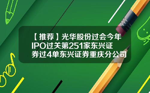【推荐】光华股份过会今年IPO过关第251家东兴证券过4单东兴证券重庆分公司