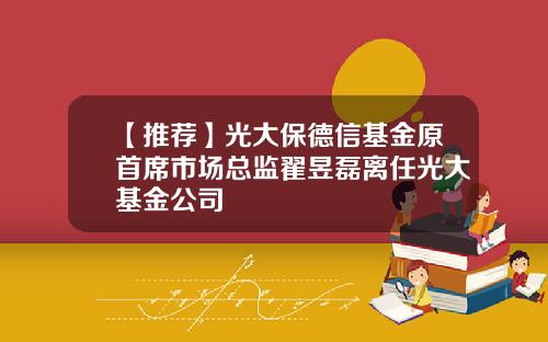 【推荐】光大保德信基金原首席市场总监翟昱磊离任光大基金公司