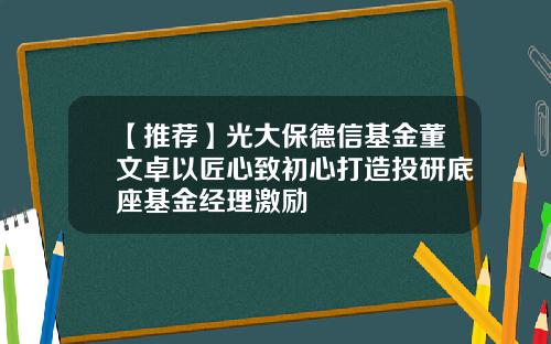 【推荐】光大保德信基金董文卓以匠心致初心打造投研底座基金经理激励