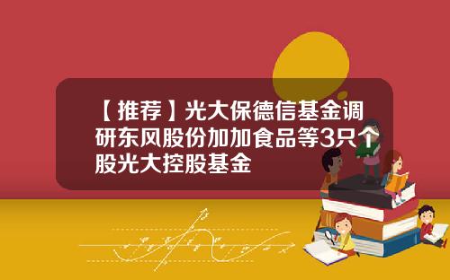 【推荐】光大保德信基金调研东风股份加加食品等3只个股光大控股基金