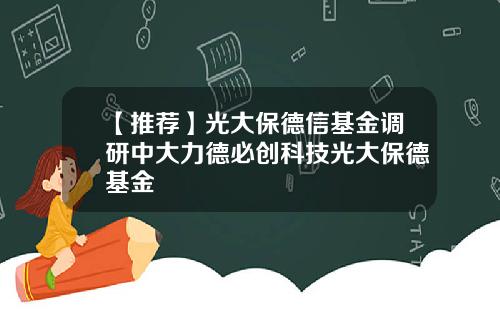 【推荐】光大保德信基金调研中大力德必创科技光大保德基金