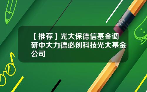 【推荐】光大保德信基金调研中大力德必创科技光大基金公司