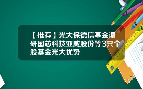 【推荐】光大保德信基金调研国芯科技亚威股份等3只个股基金光大优势