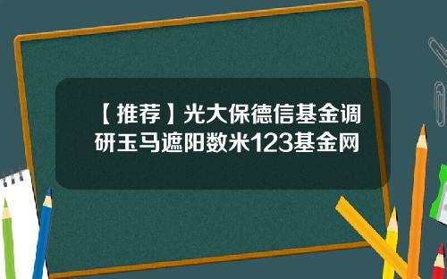【推荐】光大保德信基金调研玉马遮阳数米123基金网