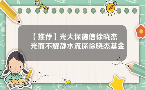 【推荐】光大保德信徐晓杰光而不耀静水流深徐晓杰基金