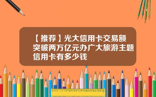 【推荐】光大信用卡交易额突破两万亿元办广大旅游主题信用卡有多少钱