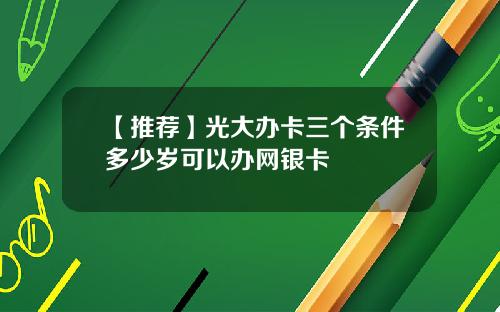 【推荐】光大办卡三个条件多少岁可以办网银卡